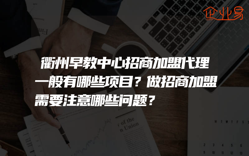 衢州早教中心招商加盟代理一般有哪些项目？做招商加盟需要注意哪些问题？