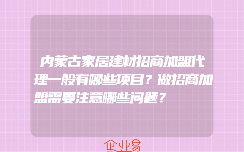 内蒙古家居建材招商加盟代理一般有哪些项目？做招商加盟需要注意哪些问题？