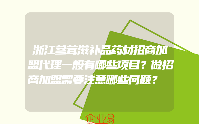 浙江参茸滋补品药材招商加盟代理一般有哪些项目？做招商加盟需要注意哪些问题？