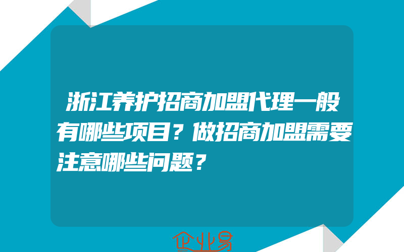 浙江养护招商加盟代理一般有哪些项目？做招商加盟需要注意哪些问题？