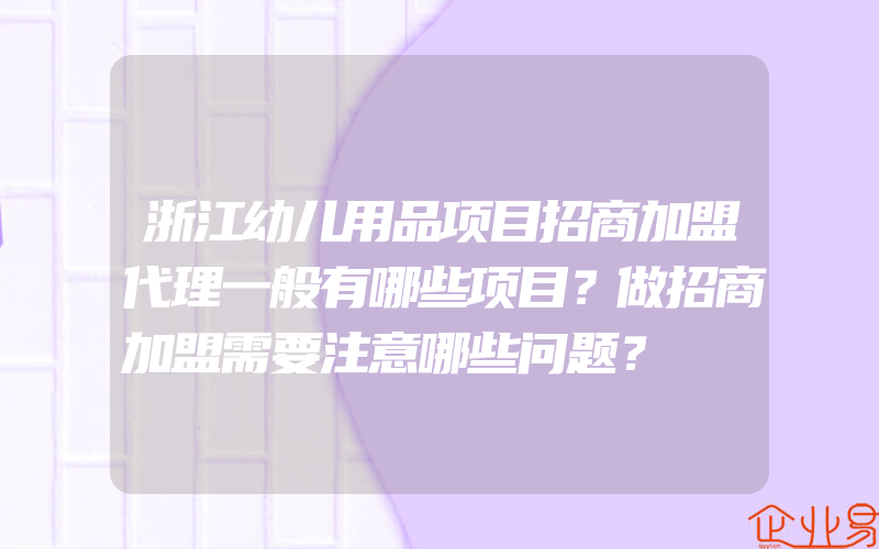 浙江幼儿用品项目招商加盟代理一般有哪些项目？做招商加盟需要注意哪些问题？