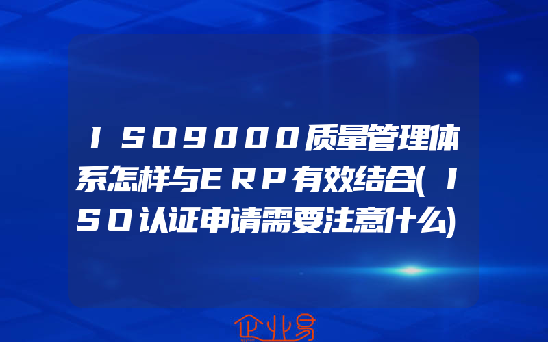 ISO9000质量管理体系怎样与ERP有效结合(ISO认证申请需要注意什么)