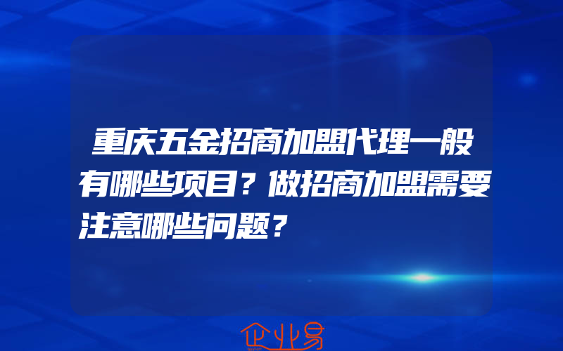 重庆五金招商加盟代理一般有哪些项目？做招商加盟需要注意哪些问题？