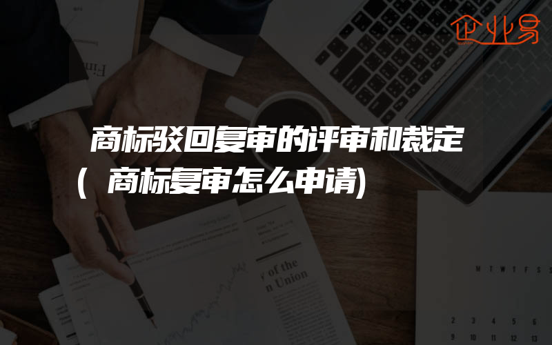 商标驳回复审的评审和裁定(商标复审怎么申请)