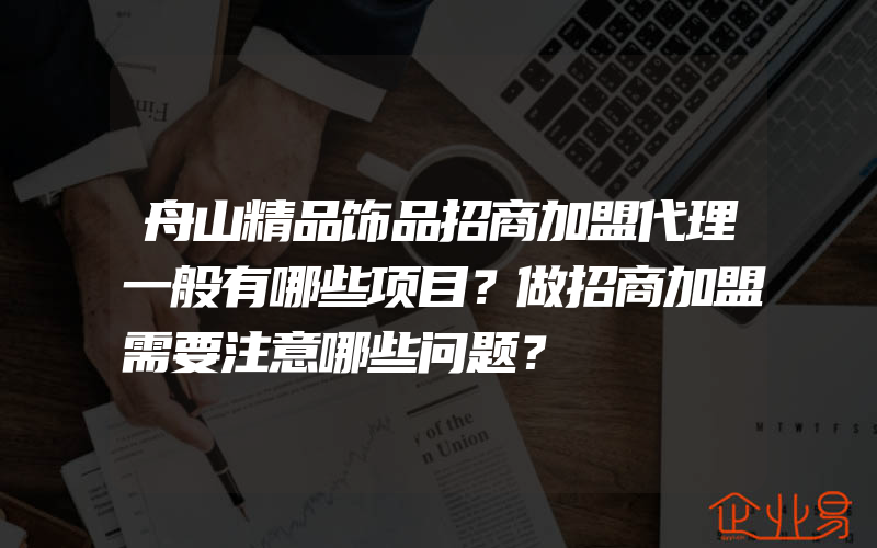 舟山精品饰品招商加盟代理一般有哪些项目？做招商加盟需要注意哪些问题？