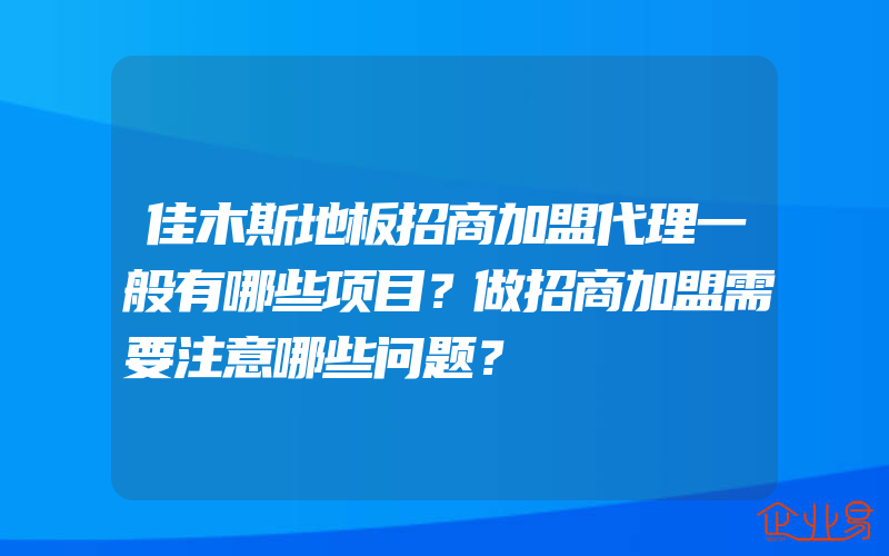 佳木斯地板招商加盟代理一般有哪些项目？做招商加盟需要注意哪些问题？