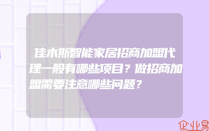 佳木斯智能家居招商加盟代理一般有哪些项目？做招商加盟需要注意哪些问题？