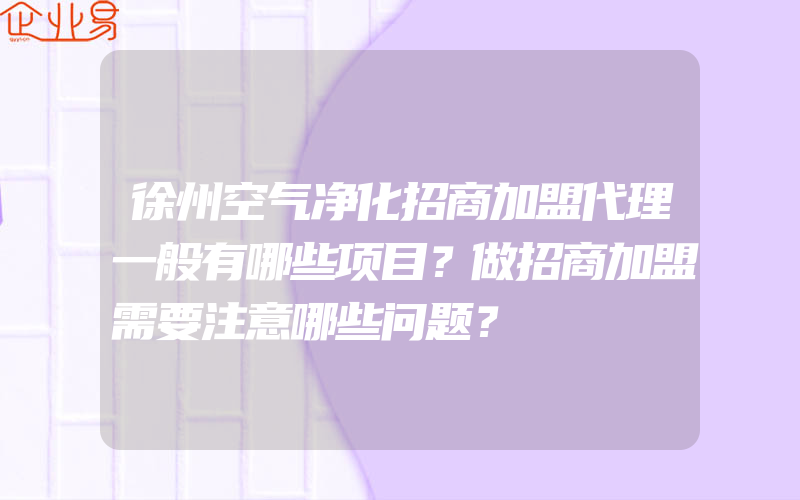 徐州空气净化招商加盟代理一般有哪些项目？做招商加盟需要注意哪些问题？