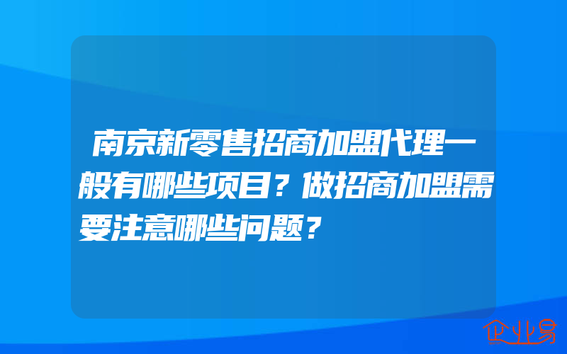 南京新零售招商加盟代理一般有哪些项目？做招商加盟需要注意哪些问题？