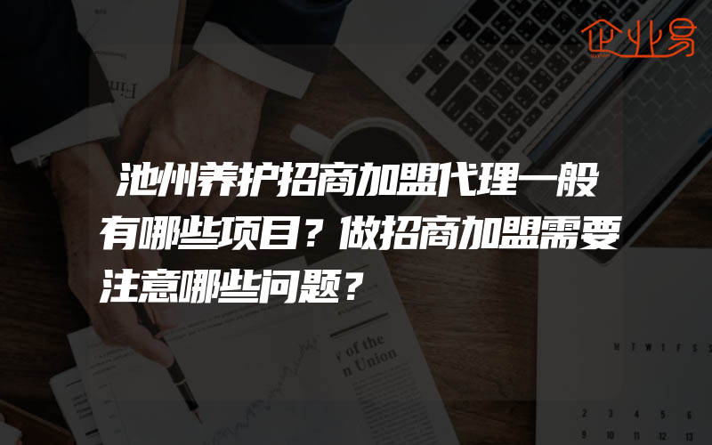 池州养护招商加盟代理一般有哪些项目？做招商加盟需要注意哪些问题？