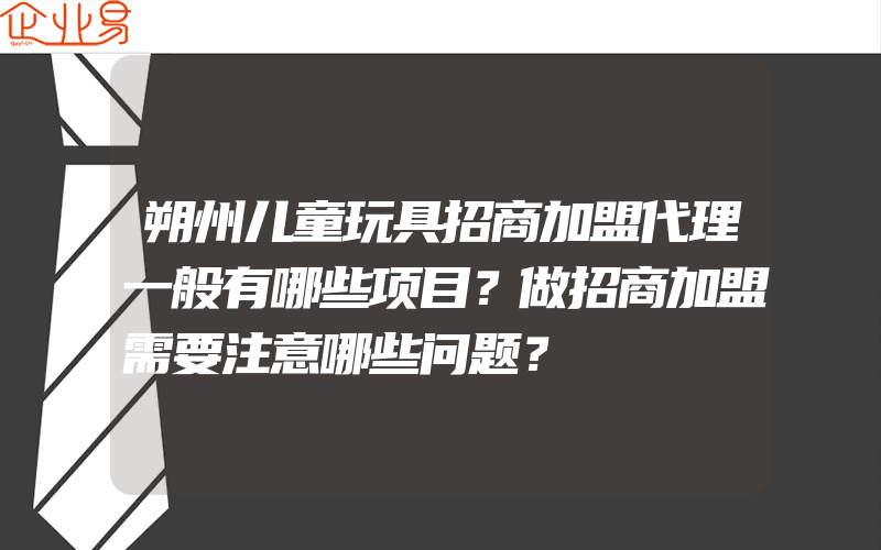 朔州儿童玩具招商加盟代理一般有哪些项目？做招商加盟需要注意哪些问题？