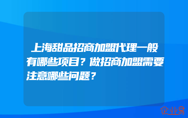 上海甜品招商加盟代理一般有哪些项目？做招商加盟需要注意哪些问题？