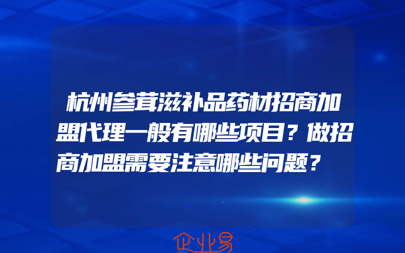 杭州参茸滋补品药材招商加盟代理一般有哪些项目？做招商加盟需要注意哪些问题？