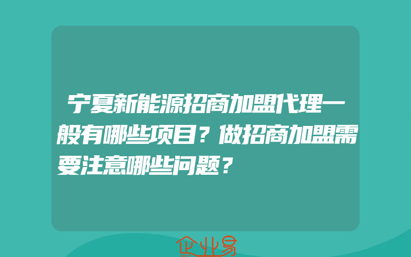 宁夏新能源招商加盟代理一般有哪些项目？做招商加盟需要注意哪些问题？