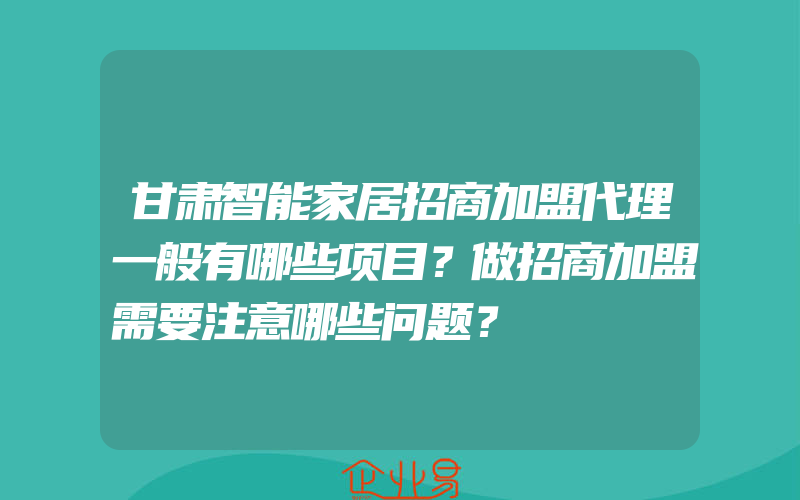 甘肃智能家居招商加盟代理一般有哪些项目？做招商加盟需要注意哪些问题？