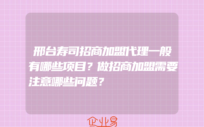 邢台寿司招商加盟代理一般有哪些项目？做招商加盟需要注意哪些问题？