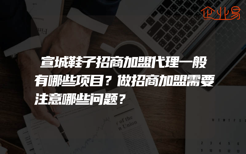 宣城鞋子招商加盟代理一般有哪些项目？做招商加盟需要注意哪些问题？