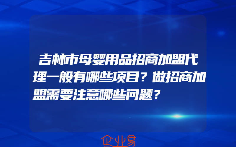 吉林市母婴用品招商加盟代理一般有哪些项目？做招商加盟需要注意哪些问题？