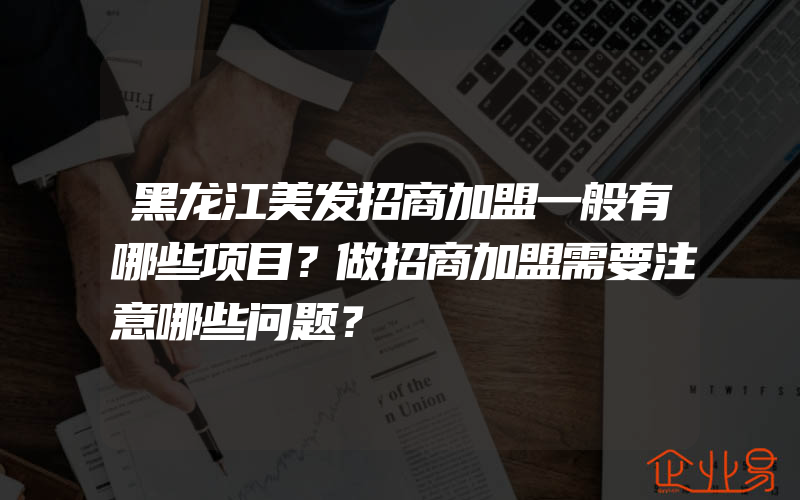 黑龙江美发招商加盟一般有哪些项目？做招商加盟需要注意哪些问题？