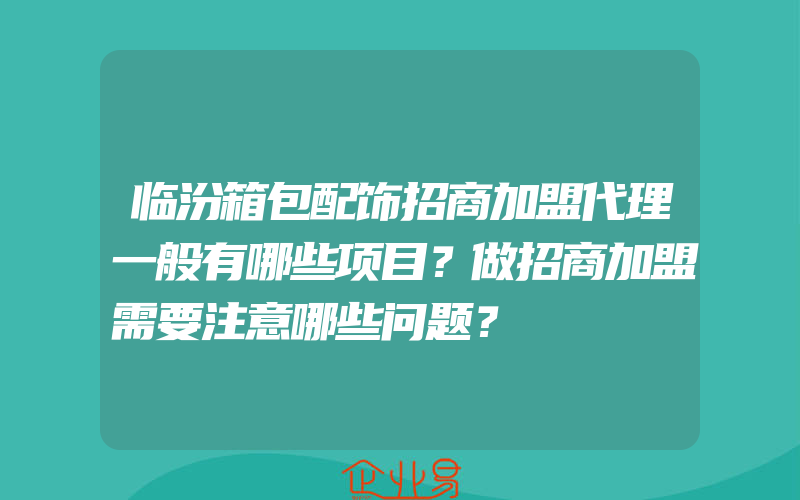 临汾箱包配饰招商加盟代理一般有哪些项目？做招商加盟需要注意哪些问题？