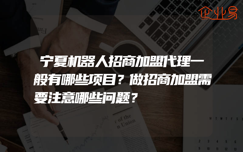 宁夏机器人招商加盟代理一般有哪些项目？做招商加盟需要注意哪些问题？