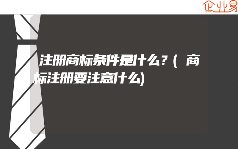 注册商标条件是什么？(商标注册要注意什么)