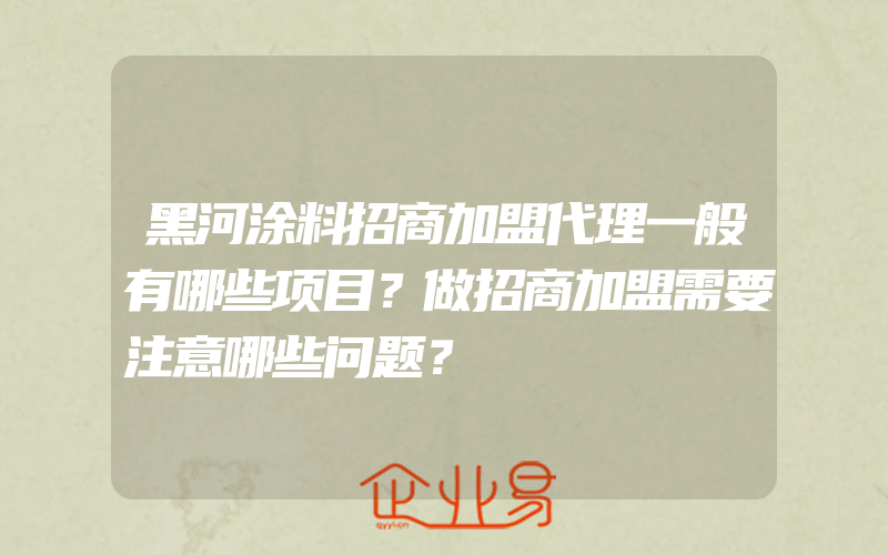 黑河涂料招商加盟代理一般有哪些项目？做招商加盟需要注意哪些问题？