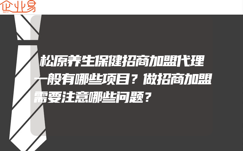 松原养生保健招商加盟代理一般有哪些项目？做招商加盟需要注意哪些问题？