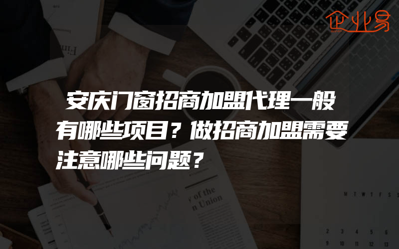 安庆门窗招商加盟代理一般有哪些项目？做招商加盟需要注意哪些问题？