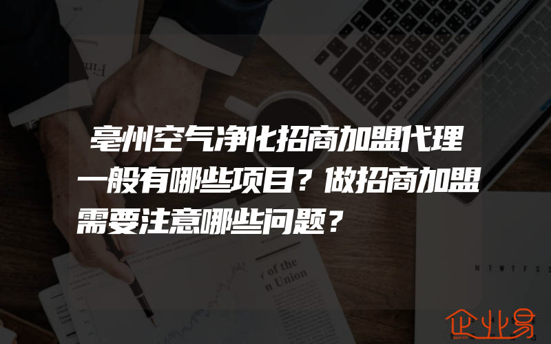 亳州空气净化招商加盟代理一般有哪些项目？做招商加盟需要注意哪些问题？