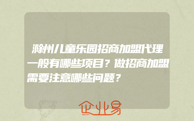 滁州儿童乐园招商加盟代理一般有哪些项目？做招商加盟需要注意哪些问题？