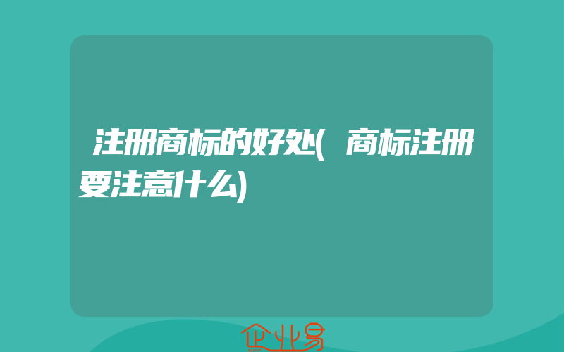 注册商标的好处(商标注册要注意什么)