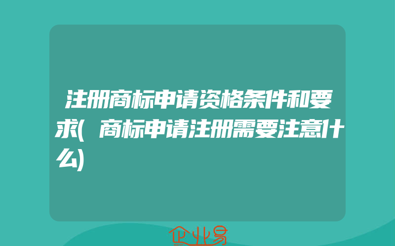 注册商标申请资格条件和要求(商标申请注册需要注意什么)