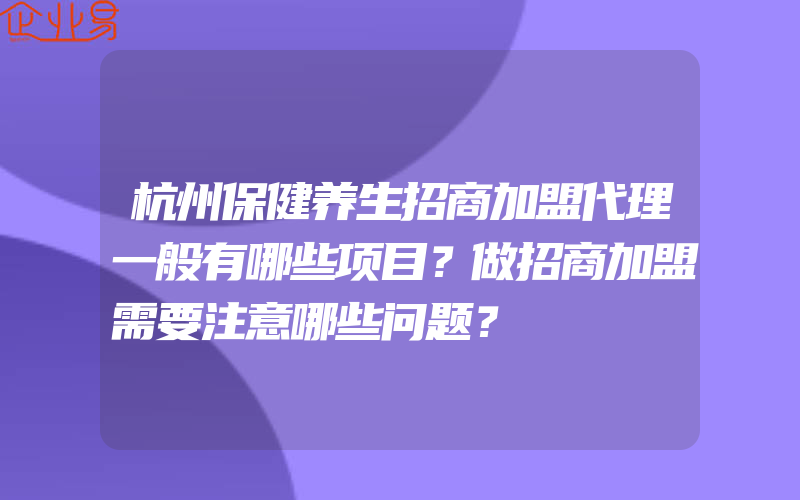 杭州保健养生招商加盟代理一般有哪些项目？做招商加盟需要注意哪些问题？