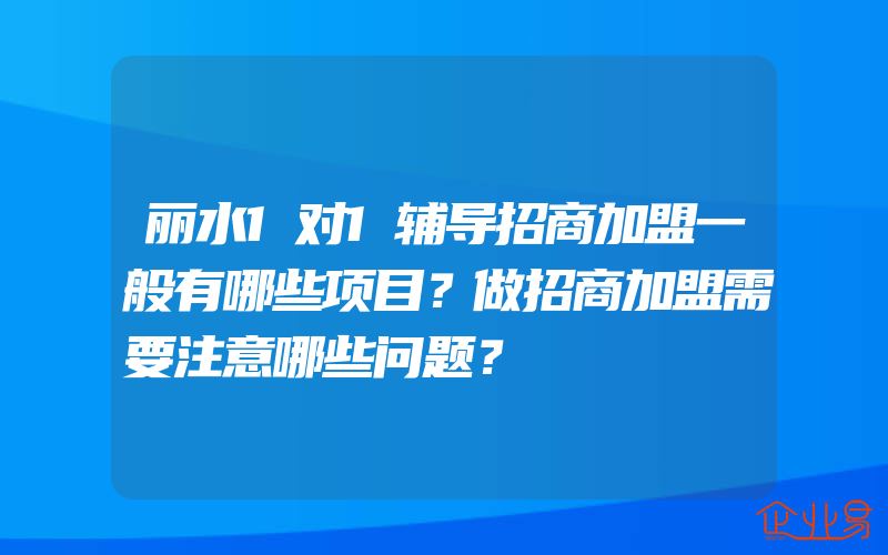 丽水1对1辅导招商加盟一般有哪些项目？做招商加盟需要注意哪些问题？