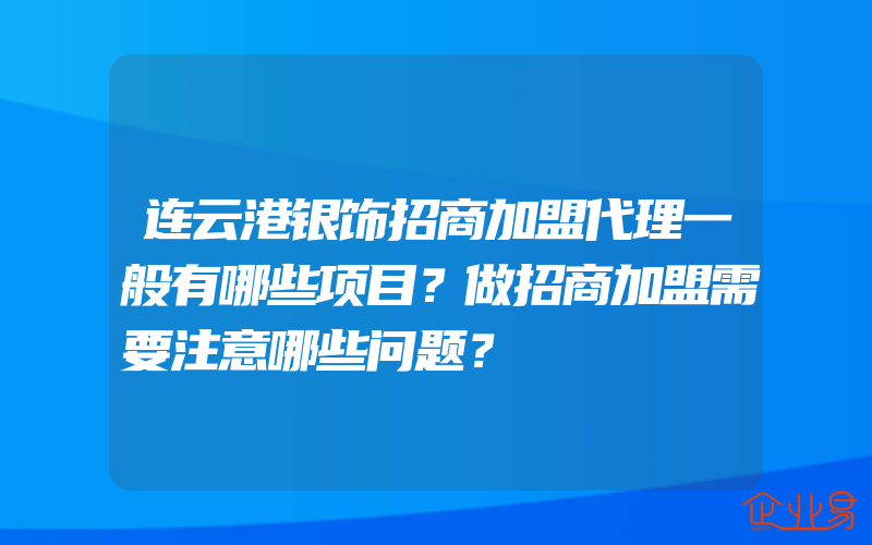 连云港银饰招商加盟代理一般有哪些项目？做招商加盟需要注意哪些问题？