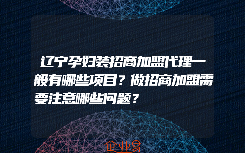 辽宁孕妇装招商加盟代理一般有哪些项目？做招商加盟需要注意哪些问题？