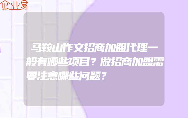 马鞍山作文招商加盟代理一般有哪些项目？做招商加盟需要注意哪些问题？