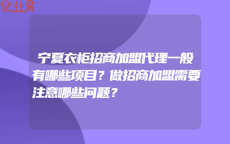 宁夏衣柜招商加盟代理一般有哪些项目？做招商加盟需要注意哪些问题？