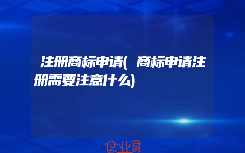 注册商标申请(商标申请注册需要注意什么)