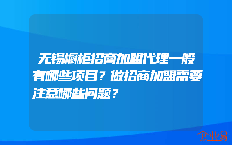 无锡橱柜招商加盟代理一般有哪些项目？做招商加盟需要注意哪些问题？