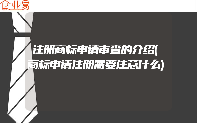 注册商标申请审查的介绍(商标申请注册需要注意什么)