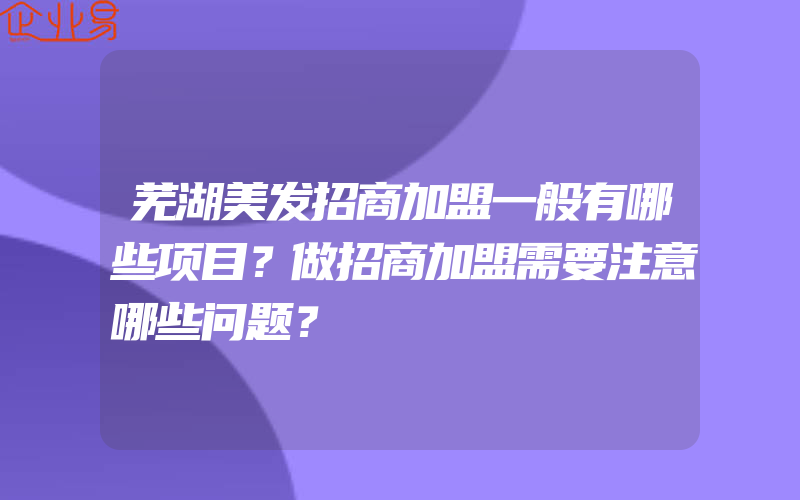 芜湖美发招商加盟一般有哪些项目？做招商加盟需要注意哪些问题？