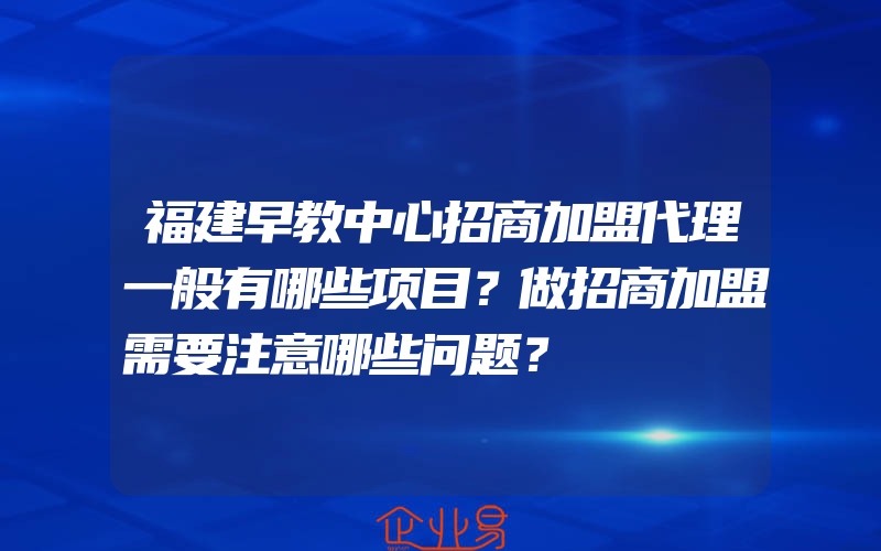 福建早教中心招商加盟代理一般有哪些项目？做招商加盟需要注意哪些问题？