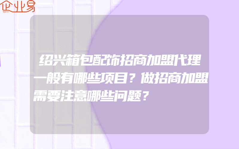 绍兴箱包配饰招商加盟代理一般有哪些项目？做招商加盟需要注意哪些问题？