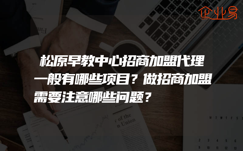 松原早教中心招商加盟代理一般有哪些项目？做招商加盟需要注意哪些问题？