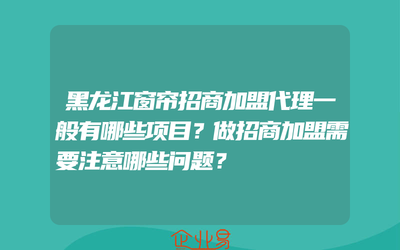 黑龙江窗帘招商加盟代理一般有哪些项目？做招商加盟需要注意哪些问题？