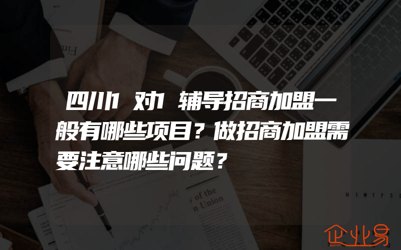 四川1对1辅导招商加盟一般有哪些项目？做招商加盟需要注意哪些问题？