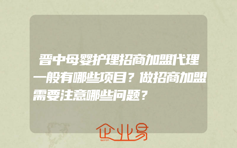 晋中母婴护理招商加盟代理一般有哪些项目？做招商加盟需要注意哪些问题？