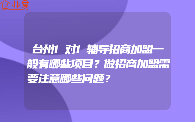 台州1对1辅导招商加盟一般有哪些项目？做招商加盟需要注意哪些问题？